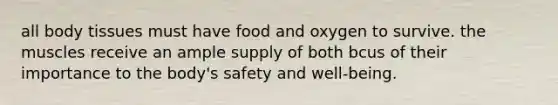 all body tissues must have food and oxygen to survive. the muscles receive an ample supply of both bcus of their importance to the body's safety and well-being.