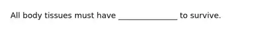 All body tissues must have _______________ to survive.
