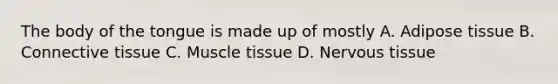 The body of the tongue is made up of mostly A. Adipose tissue B. Connective tissue C. Muscle tissue D. Nervous tissue