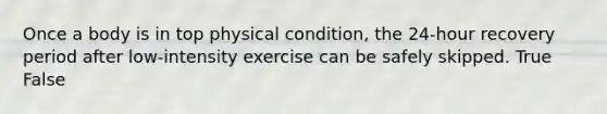 Once a body is in top physical condition, the 24-hour recovery period after low-intensity exercise can be safely skipped. True False