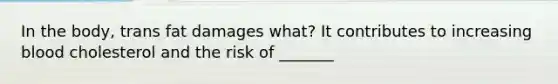 In the body, trans fat damages what? It contributes to increasing blood cholesterol and the risk of _______