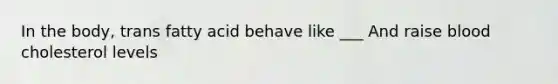In the body, trans fatty acid behave like ___ And raise blood cholesterol levels
