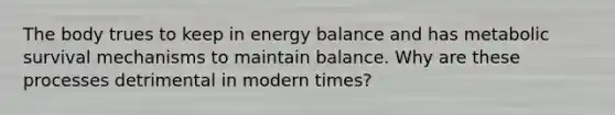 The body trues to keep in energy balance and has metabolic survival mechanisms to maintain balance. Why are these processes detrimental in modern times?