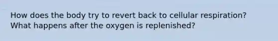 How does the body try to revert back to cellular respiration? What happens after the oxygen is replenished?