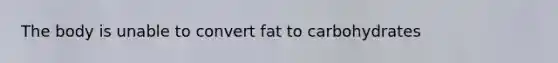 The body is unable to convert fat to carbohydrates