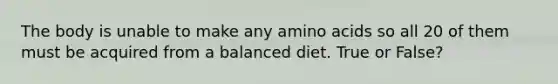 The body is unable to make any <a href='https://www.questionai.com/knowledge/k9gb720LCl-amino-acids' class='anchor-knowledge'>amino acids</a> so all 20 of them must be acquired from a balanced diet. True or False?