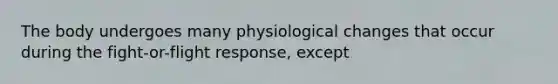 The body undergoes many physiological changes that occur during the fight-or-flight response, except