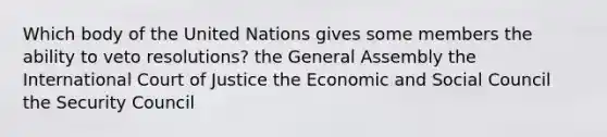 Which body of the United Nations gives some members the ability to veto resolutions? the General Assembly the International Court of Justice the Economic and Social Council the Security Council