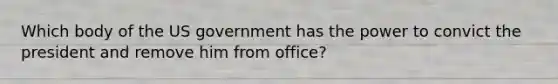 Which body of the US government has the power to convict the president and remove him from office?