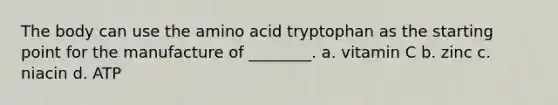 The body can use the amino acid tryptophan as the starting point for the manufacture of ________. a. vitamin C b. zinc c. niacin d. ATP