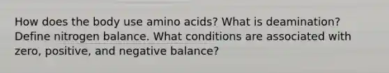 How does the body use amino acids? What is deamination? Define nitrogen balance. What conditions are associated with zero, positive, and negative balance?