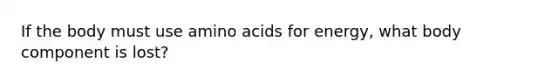 If the body must use <a href='https://www.questionai.com/knowledge/k9gb720LCl-amino-acids' class='anchor-knowledge'>amino acids</a> for energy, what body component is lost?