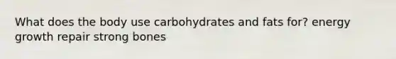 What does the body use carbohydrates and fats for? energy growth repair strong bones