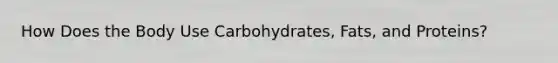 How Does the Body Use Carbohydrates, Fats, and Proteins?