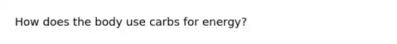 How does the body use carbs for energy?