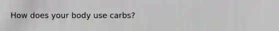 How does your body use carbs?