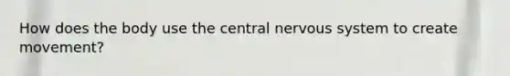 How does the body use the central nervous system to create movement?