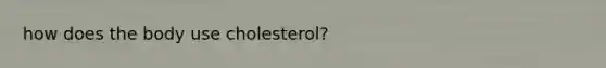 how does the body use cholesterol?