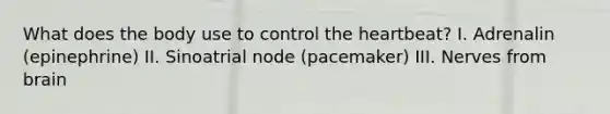 What does the body use to control the heartbeat? I. Adrenalin (epinephrine) II. Sinoatrial node (pacemaker) III. Nerves from brain