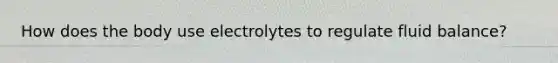 How does the body use electrolytes to regulate fluid balance?