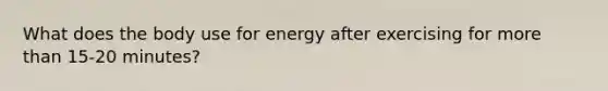 What does the body use for energy after exercising for more than 15-20 minutes?