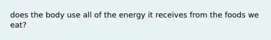 does the body use all of the energy it receives from the foods we eat?