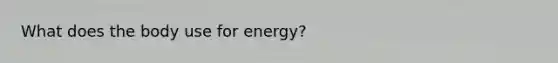 What does the body use for energy?