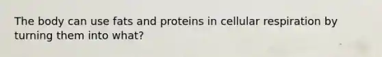 The body can use fats and proteins in cellular respiration by turning them into what?