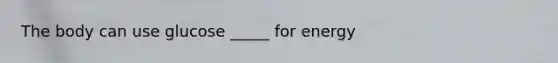 The body can use glucose _____ for energy