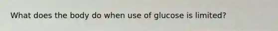 What does the body do when use of glucose is limited?