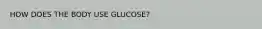 HOW DOES THE BODY USE GLUCOSE?