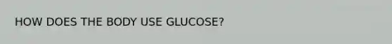 HOW DOES THE BODY USE GLUCOSE?