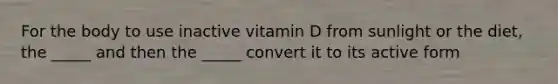 For the body to use inactive vitamin D from sunlight or the diet, the _____ and then the _____ convert it to its active form