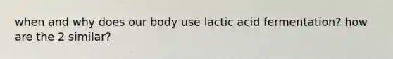 when and why does our body use lactic acid fermentation? how are the 2 similar?