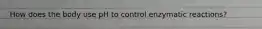 ‌How‌ ‌does‌ ‌the‌ ‌body‌ ‌use‌ ‌pH‌ ‌to‌ ‌control‌ ‌enzymatic‌ ‌reactions?