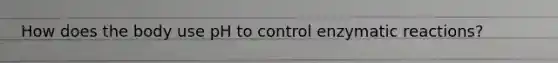 ‌How‌ ‌does‌ ‌the‌ ‌body‌ ‌use‌ ‌pH‌ ‌to‌ ‌control‌ ‌enzymatic‌ ‌reactions?