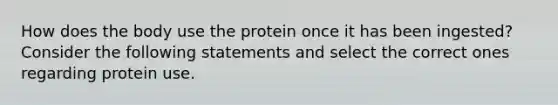 How does the body use the protein once it has been ingested? Consider the following statements and select the correct ones regarding protein use.