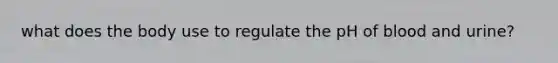 what does the body use to regulate the pH of blood and urine?