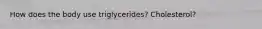 How does the body use triglycerides? Cholesterol?