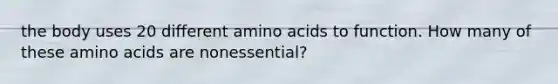 the body uses 20 different amino acids to function. How many of these amino acids are nonessential?