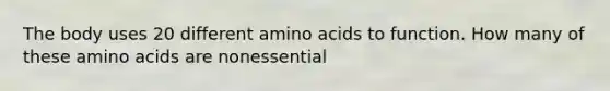 The body uses 20 different <a href='https://www.questionai.com/knowledge/k9gb720LCl-amino-acids' class='anchor-knowledge'>amino acids</a> to function. How many of these amino acids are nonessential