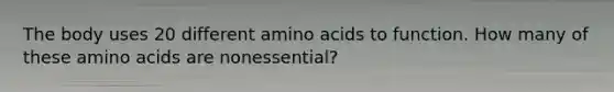 The body uses 20 different amino acids to function. How many of these amino acids are nonessential?