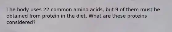 The body uses 22 common amino acids, but 9 of them must be obtained from protein in the diet. What are these proteins considered?