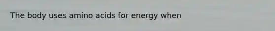 The body uses amino acids for energy when