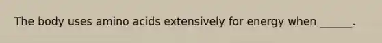 The body uses amino acids extensively for energy when ______.