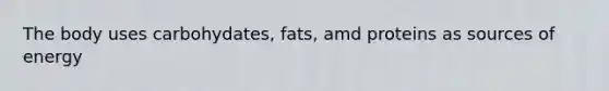 The body uses carbohydates, fats, amd proteins as sources of energy