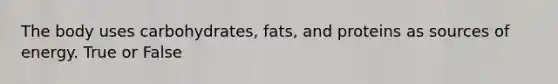 The body uses carbohydrates, fats, and proteins as sources of energy. True or False