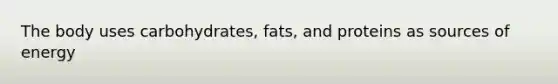 The body uses carbohydrates, fats, and proteins as sources of energy