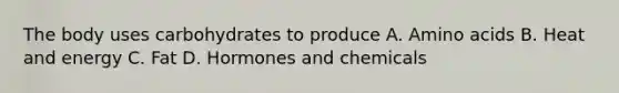 The body uses carbohydrates to produce A. Amino acids B. Heat and energy C. Fat D. Hormones and chemicals