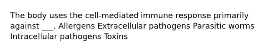 The body uses the cell-mediated immune response primarily against ___. Allergens Extracellular pathogens Parasitic worms Intracellular pathogens Toxins